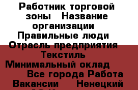 Работник торговой зоны › Название организации ­ Правильные люди › Отрасль предприятия ­ Текстиль › Минимальный оклад ­ 25 000 - Все города Работа » Вакансии   . Ненецкий АО,Красное п.